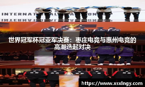 世界冠军杯冠亚军决赛：枣庄电竞与惠州电竞的高潮迭起对决
