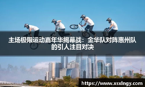 主场极限运动嘉年华揭幕战：金华队对阵惠州队的引人注目对决