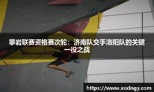 攀岩联赛资格赛次轮：济南队交手洛阳队的关键一役之战