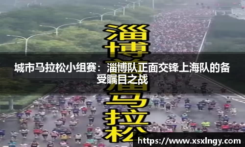 城市马拉松小组赛：淄博队正面交锋上海队的备受瞩目之战