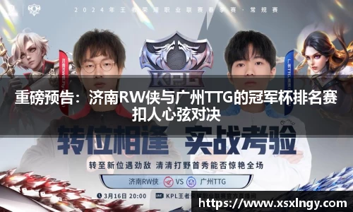 重磅预告：济南RW侠与广州TTG的冠军杯排名赛扣人心弦对决