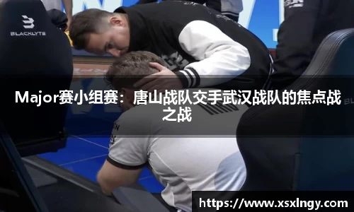 Major赛小组赛：唐山战队交手武汉战队的焦点战之战