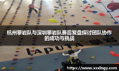 杭州攀岩队与深圳攀岩队赛后复盘探讨团队协作的成功与挑战