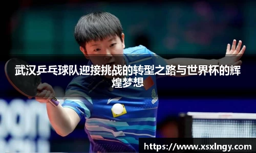 武汉乒乓球队迎接挑战的转型之路与世界杯的辉煌梦想