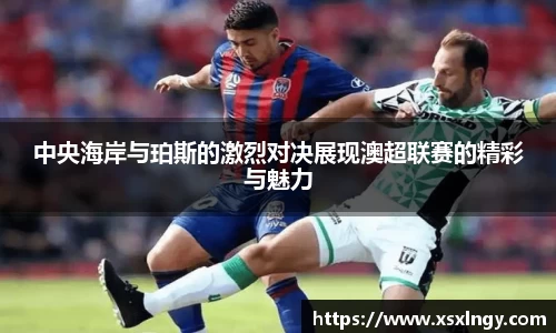 中央海岸与珀斯的激烈对决展现澳超联赛的精彩与魅力