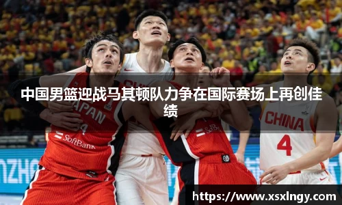 中国男篮迎战马其顿队力争在国际赛场上再创佳绩